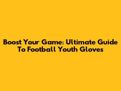 Boost Your Game: Ultimate Guide To Football Youth Gloves