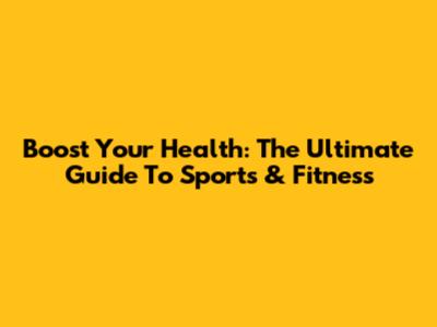 Boost Your Health: The Ultimate Guide To Sports & Fitness