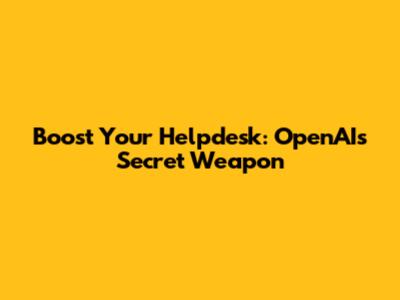 Boost Your Helpdesk: OpenAI's Secret Weapon