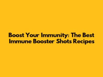 Boost Your Immunity: The Best Immune Booster Shots Recipes