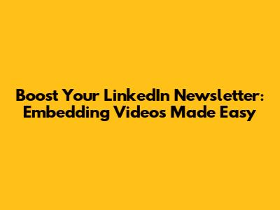 Boost Your LinkedIn Newsletter: Embedding Videos Made Easy