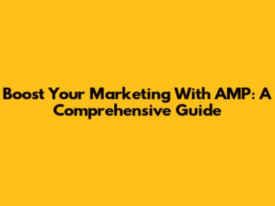 Boost Your Marketing With AMP: A Comprehensive Guide
