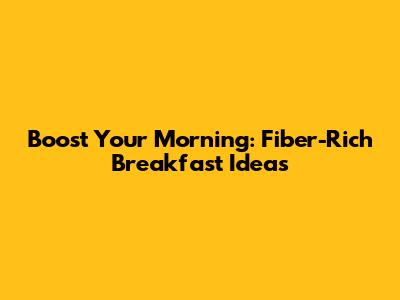 Boost Your Morning: Fiber-Rich Breakfast Ideas
