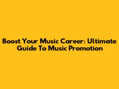 Boost Your Music Career: Ultimate Guide To Music Promotion
