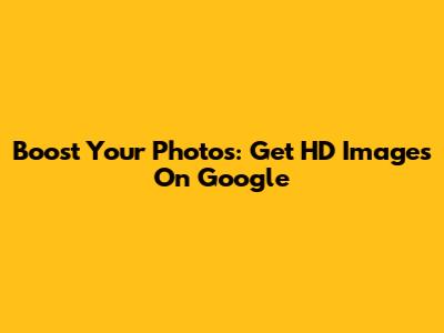 Boost Your Photos: Get HD Images On Google