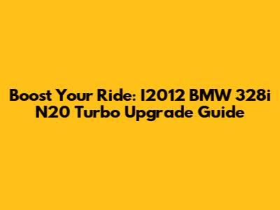 Boost Your Ride: I2012 BMW 328i N20 Turbo Upgrade Guide