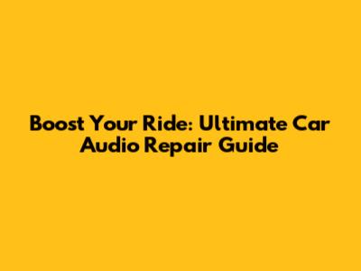 Boost Your Ride: Ultimate Car Audio Repair Guide