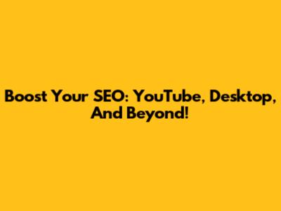 Boost Your SEO: YouTube, Desktop, And Beyond!