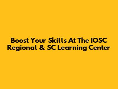 Boost Your Skills At The IOSC Regional & SC Learning Center