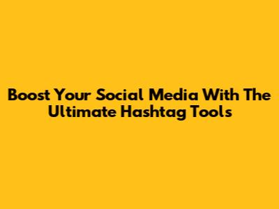 Boost Your Social Media With The Ultimate Hashtag Tools