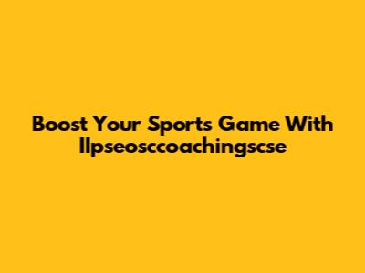 Boost Your Sports Game With IIpseosccoachingscse