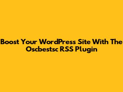 Boost Your WordPress Site With The Oscbestsc RSS Plugin