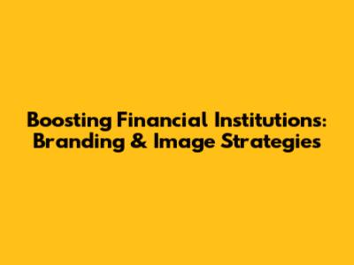 Boosting Financial Institutions: Branding & Image Strategies