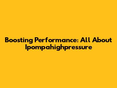 Boosting Performance: All About Ipompahighpressure