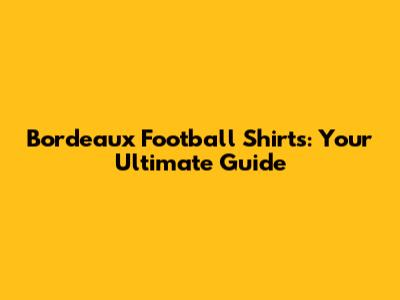 Bordeaux Football Shirts: Your Ultimate Guide