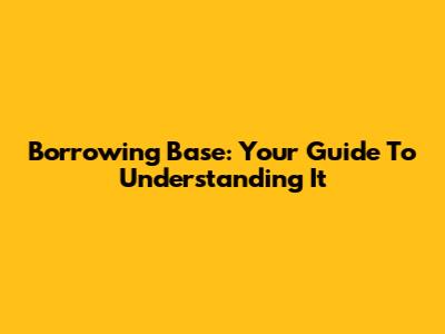 Borrowing Base: Your Guide To Understanding It