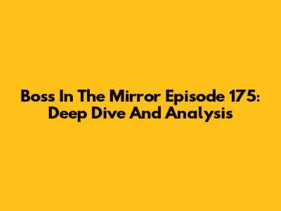 Boss In The Mirror Episode 175: Deep Dive And Analysis