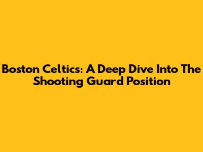 Boston Celtics: A Deep Dive Into The Shooting Guard Position