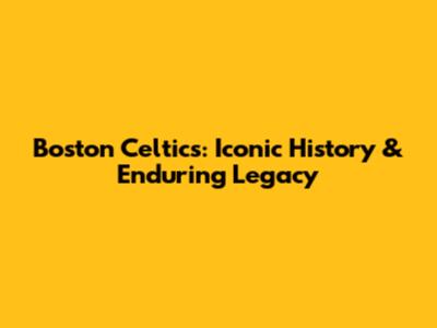 Boston Celtics: Iconic History & Enduring Legacy