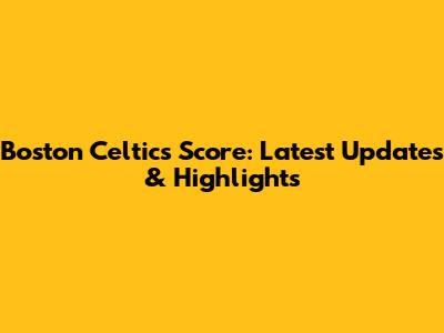 Boston Celtics Score: Latest Updates & Highlights
