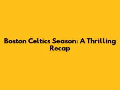 Boston Celtics Season: A Thrilling Recap
