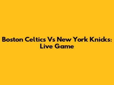 Boston Celtics Vs New York Knicks: Live Game