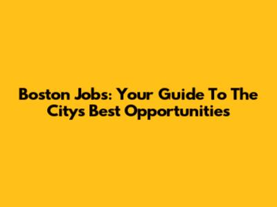Boston Jobs: Your Guide To The City's Best Opportunities