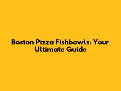 Boston Pizza Fishbowls: Your Ultimate Guide
