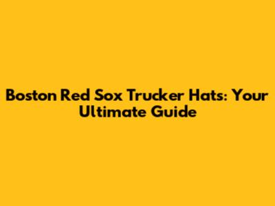 Boston Red Sox Trucker Hats: Your Ultimate Guide