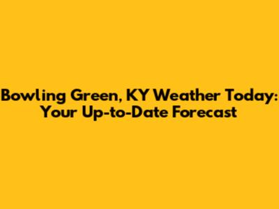 Bowling Green, KY Weather Today: Your Up-to-Date Forecast