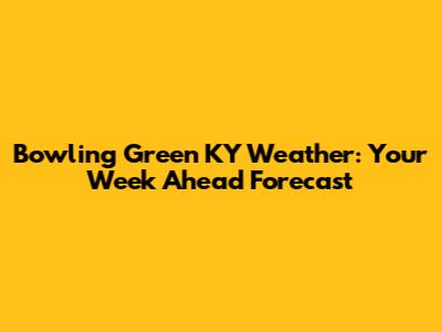 Bowling Green KY Weather: Your Week Ahead Forecast