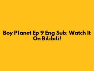 Boy Planet Ep 9 Eng Sub: Watch It On Bilibili!