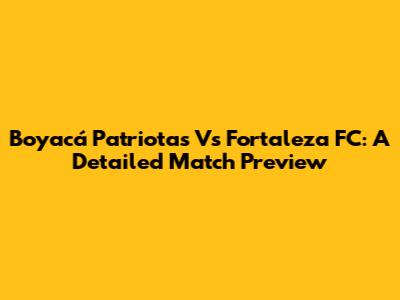 Boyacá Patriotas Vs Fortaleza FC: A Detailed Match Preview