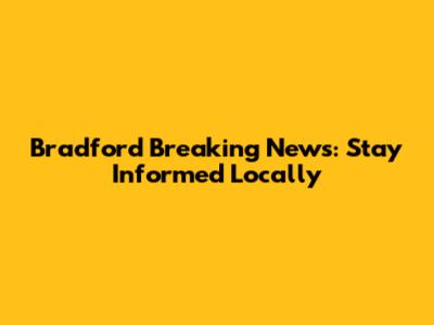 Bradford Breaking News: Stay Informed Locally