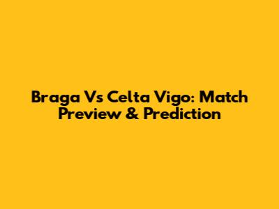 Braga Vs Celta Vigo: Match Preview & Prediction