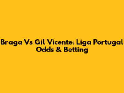 Braga Vs Gil Vicente: Liga Portugal Odds & Betting