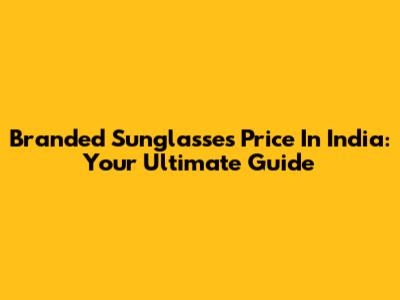 Branded Sunglasses Price In India: Your Ultimate Guide