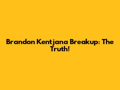 Brandon Kentjana Breakup: The Truth!