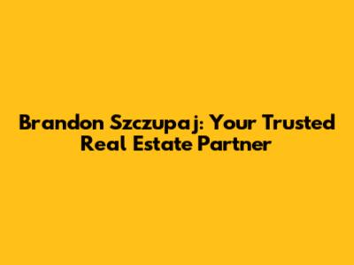 Brandon Szczupaj: Your Trusted Real Estate Partner