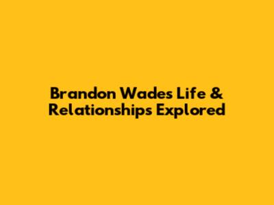 Brandon Wade's Life & Relationships Explored