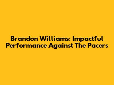Brandon Williams: Impactful Performance Against The Pacers