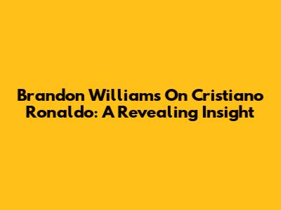 Brandon Williams On Cristiano Ronaldo: A Revealing Insight
