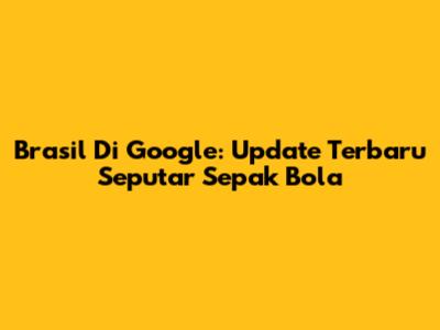 Brasil Di Google: Update Terbaru Seputar Sepak Bola