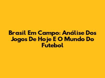 Brasil Em Campo: Análise Dos Jogos De Hoje E O Mundo Do Futebol