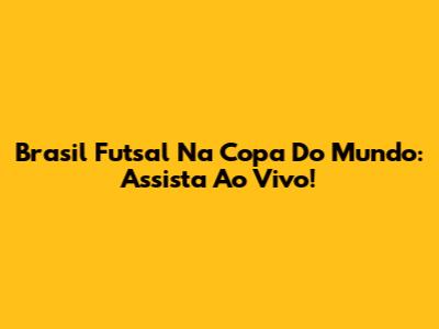 Brasil Futsal Na Copa Do Mundo: Assista Ao Vivo!