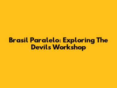 Brasil Paralelo: Exploring The 'Devil's Workshop'