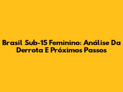 Brasil Sub-15 Feminino: Análise Da Derrota E Próximos Passos