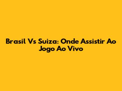 Brasil Vs Suiza: Onde Assistir Ao Jogo Ao Vivo