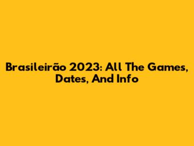 Brasileirão 2023: All The Games, Dates, And Info