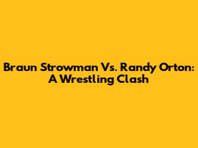 Braun Strowman Vs. Randy Orton: A Wrestling Clash